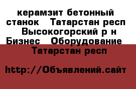 керамзит бетонный станок - Татарстан респ., Высокогорский р-н Бизнес » Оборудование   . Татарстан респ.